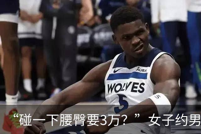 “碰一下腰臀要3万？”女子约男网友奔现索赔被驳，网友吵翻：是维权还是碰瓷？