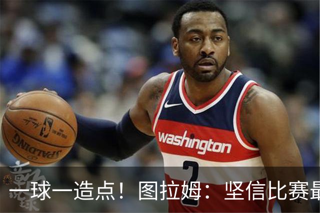 一球一造点！图拉姆：坚信比赛最后时刻能赢 今天终于没吹我假摔