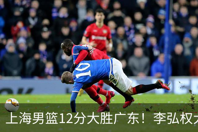 上海男篮12分大胜广东！李弘权大爆发，拉塞尔22分，李添荣20分