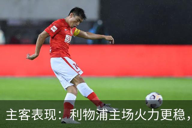 主客表现：利物浦主场火力更稳，切尔西客场起伏明显
