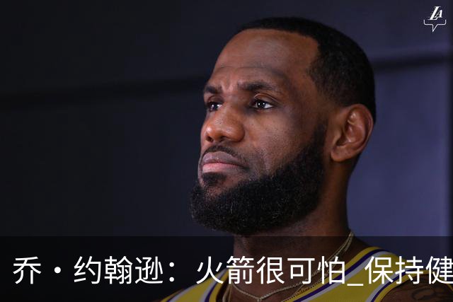 乔·约翰逊：火箭很可怕 保持健康就是西部前四级别的球队