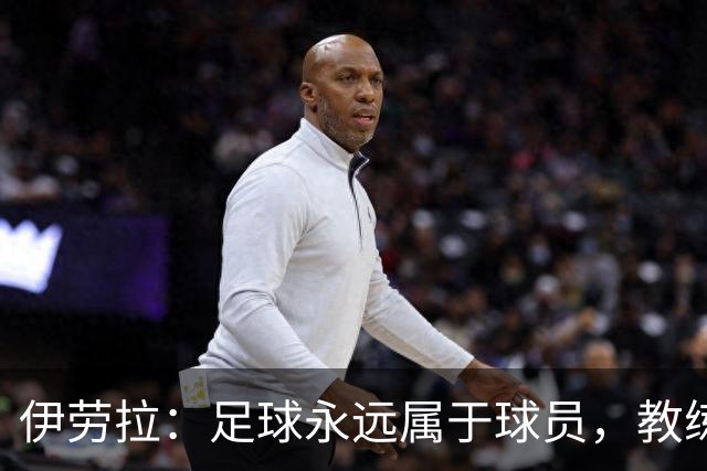伊劳拉：足球永远属于球员，教练本质上是球员的服务者和助手