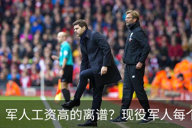 军人工资高的离谱？现役军人每个月工资是多少？当兵的看过好难受