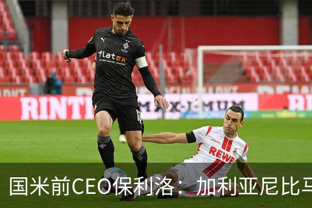 国米前CEO保利洛：加利亚尼比马拉戈更懂足球