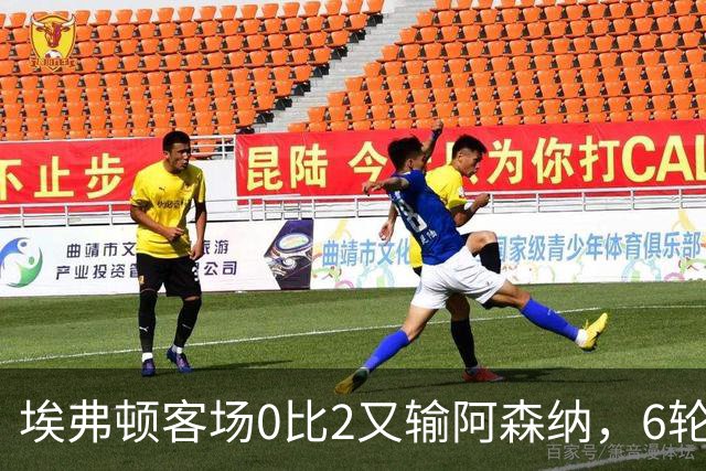 埃弗顿客场0比2又输阿森纳，6轮不败后连败，老板卖队雪上加霜