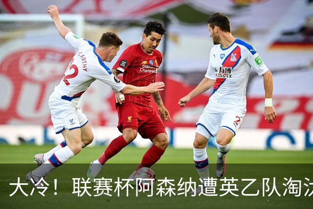 大冷！联赛杯阿森纳遭英乙队淘汰 吉马良斯失点道曼染红点球大战出局