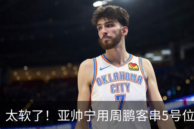 太软了！亚帅宁用周鹏客串5号位也不用他，球迷：杜锋骂你一点不冤