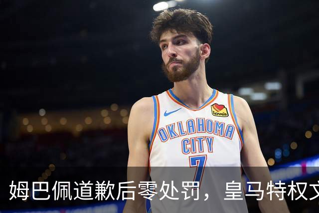 姆巴佩道歉后零处罚，皇马特权文化引争议