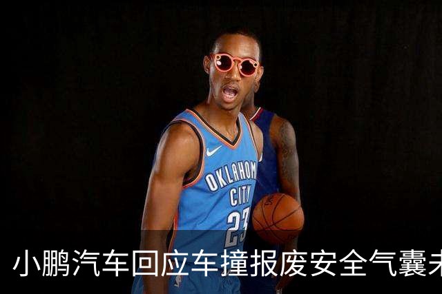 小鹏汽车回应车撞报废安全气囊未弹出：未达到传感器触发条件，尊重客户第三方鉴定诉求