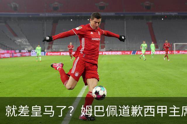 就差皇马了？姆巴佩道歉西甲主席会面驻华大使，愿意寻求解决措施