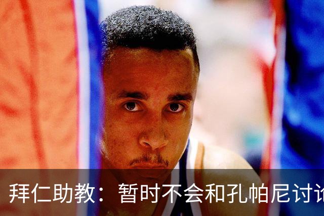 拜仁助教：暂时不会和孔帕尼讨论足球；基米希将继续缺阵