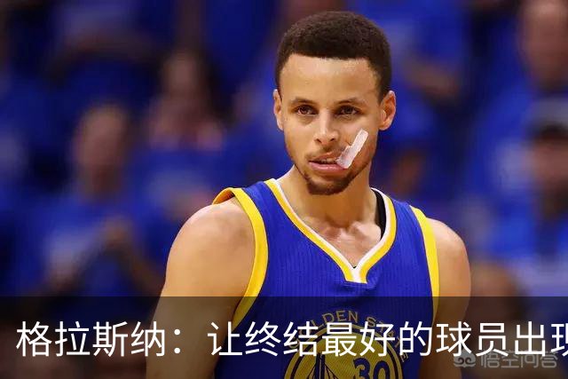 格拉斯纳：让终结最好的球员出现在得分位置上，是我们打磨的方向