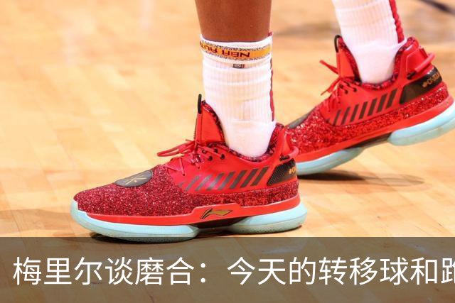 梅里尔谈磨合：今天的转移球&跑动是目前最好的一次 要继续进步