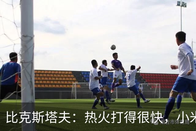 比克斯塔夫：热火打得很快，小米切尔、字母哥、阿德巴约都能持球推进