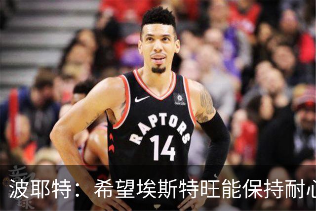波耶特：希望埃斯特旺能保持耐心，向主教练证明自己想要上场比赛