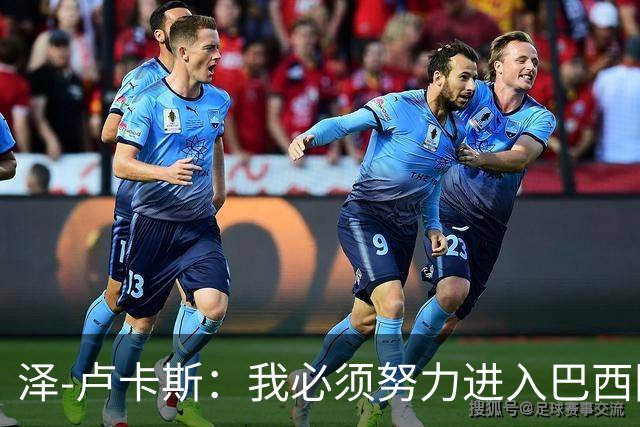 泽-卢卡斯：我必须努力进入巴西国家队；最喜欢看罗德里踢球
