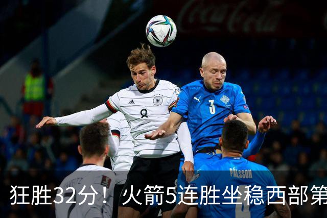 狂胜32分！火箭5连胜坐稳西部第一！杜兰特轻松打卡，范乔丹爆发