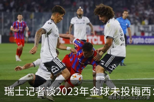 瑞士记者谈2023年金球未投梅西：不喜欢他在世界杯上对荷兰的行为
