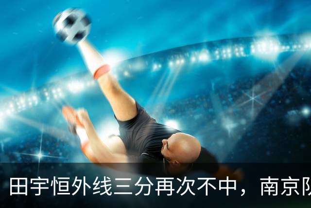 田宇恒外线三分再次不中，南京队目前除法尔外无一人得分