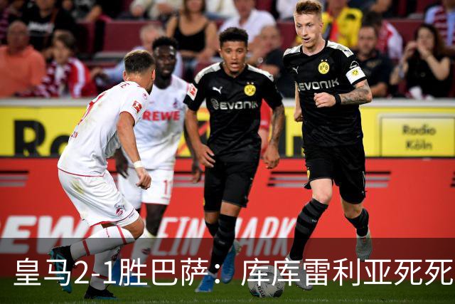 皇马2-1胜巴萨：库库雷利亚死死咬住亚马尔，25次抢断终结天才