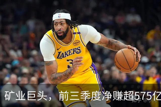 矿业巨头，前三季度净赚超575亿元！