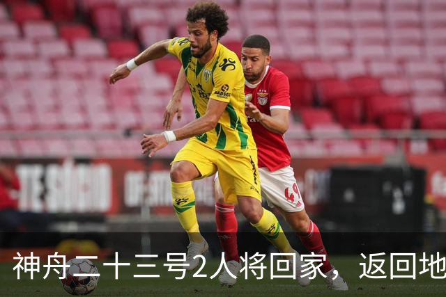 神舟二十三号2人将回家，返回地球前要做什么准备？神二十四准备
