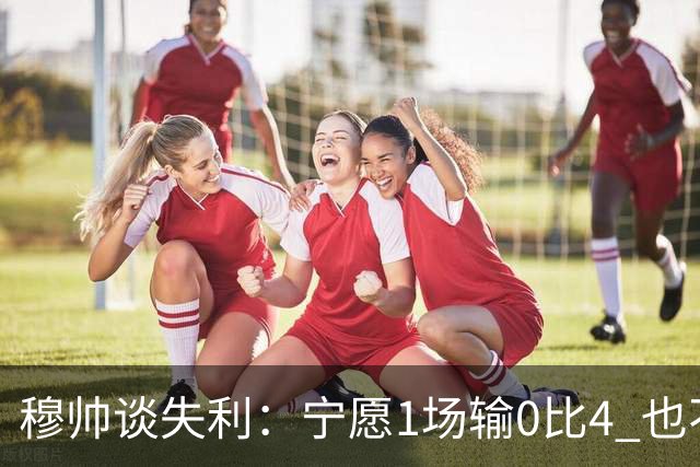 穆帅谈失利：宁愿1场输0比4 也不愿4场输0比1