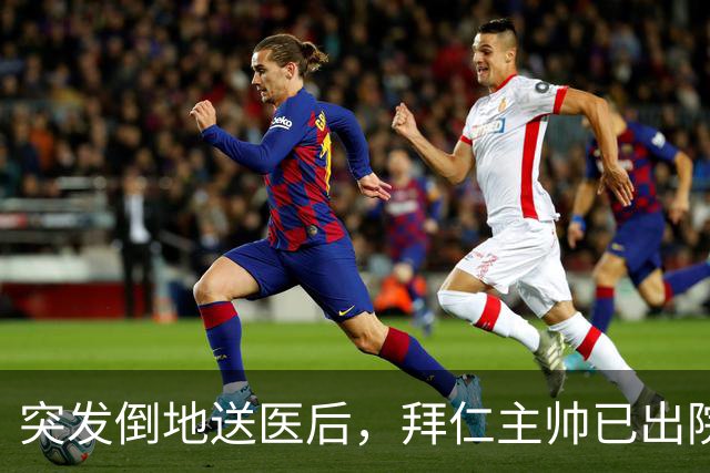 突发倒地送医后，拜仁主帅已出院：他情况不错