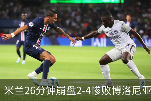 米兰26分钟崩盘2-4惨败博洛尼亚 体系溃败引下课潮