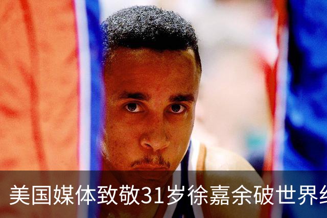 美国媒体致敬31岁徐嘉余破世界纪录：他迎来了职业生涯第二个巅峰