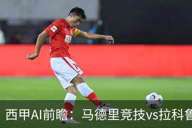 西甲AI前瞻：马德里竞技vs拉科鲁尼亚，五连胜马竞碰九轮两胜