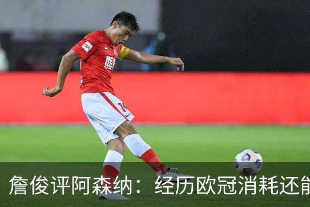 詹俊评阿森纳：经历欧冠消耗还能保持进攻活力 赖斯何时轮换？