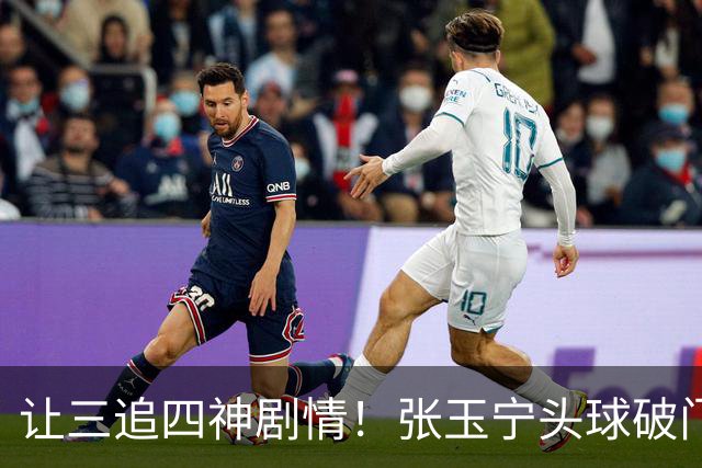 让三追四神剧情！张玉宁头球破门，国安4-3反超河南！