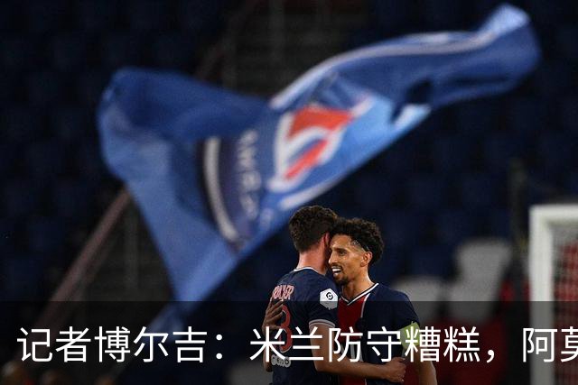 记者博尔吉：米兰防守糟糕，阿莫林过度轮换