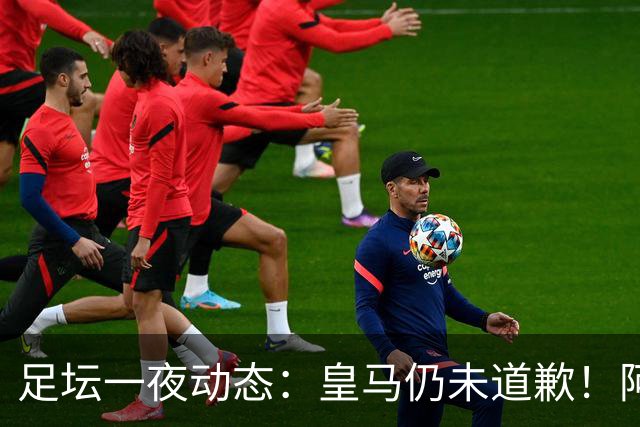 足坛一夜动态：皇马仍未道歉！阿森纳爆冷输英乙队 亚马尔父亲打人