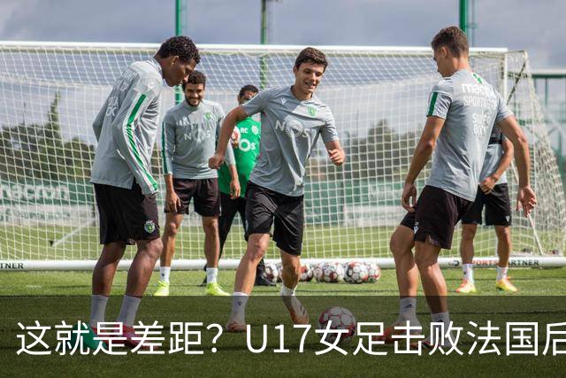 这就是差距？U17女足击败法国后法媒一针见血点出法国队输球原因