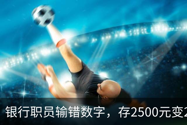 银行职员输错数字，存2500元变25000元，储户以“离柜概不负责”为由拒绝退还，法院判了：要还