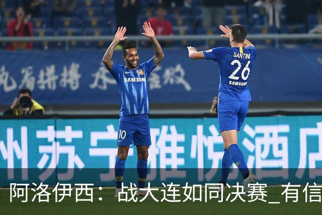 阿洛伊西：战大连如同决赛 有信心争取理想结果