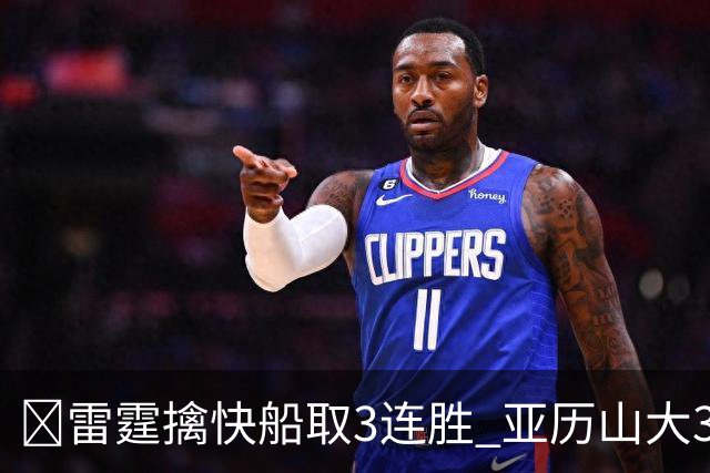 🏀雷霆擒快船取3连胜 亚历山大34+6 杰伦威重伤离场 加兰16+11