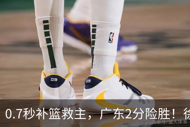 0.7秒补篮救主，广东2分险胜！徐杰8中2，奇兵半场12分仍未获重用