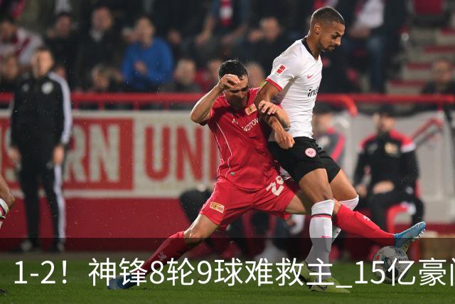 1-2！神锋8轮9球难救主 15亿豪门联赛全胜惨遭终结 送对手主场首胜