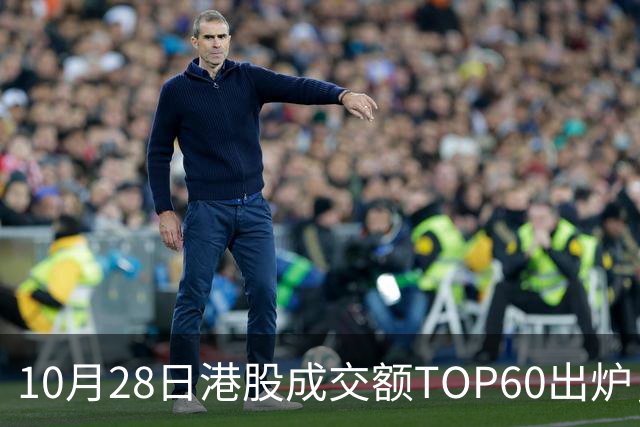 10月28日港股成交额TOP60出炉，腾讯控股、阿里巴巴-W、中芯国际、智谱、中际旭创等居前