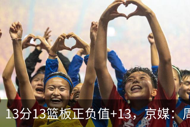 13分13篮板正负值+13，京媒：周琦在场山东基本对不上