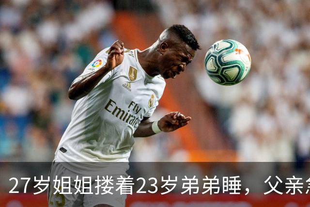 27岁姐姐搂着23岁弟弟睡，父亲急得直跺脚：你这样谁还敢娶？