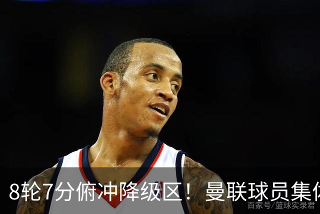 8轮7分俯冲降级区！曼联球员集体打“卡”，球迷却在高唱他的名字